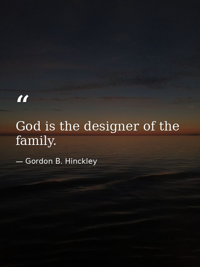 God is the designer of the family. — Gordon B. Hinckley