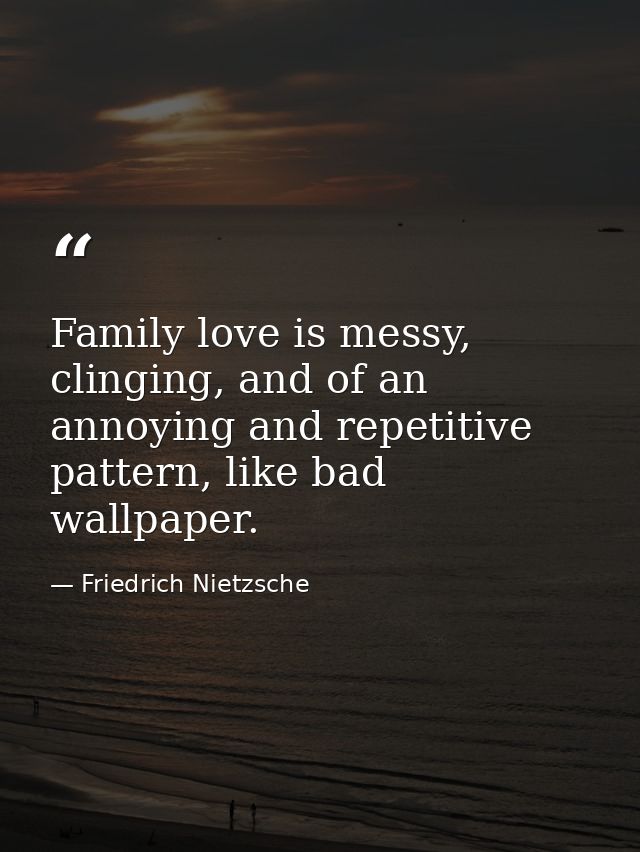 Family love is messy, clinging, and of an annoying and repetitive pattern, like bad wallpaper. — Friedrich Nietzsche