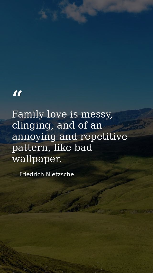 Family love is messy, clinging, and of an annoying and repetitive pattern, like bad wallpaper. — Friedrich Nietzsche