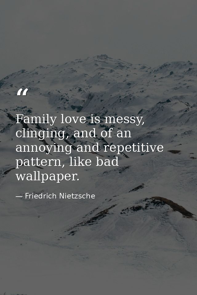 Family love is messy, clinging, and of an annoying and repetitive pattern, like bad wallpaper. — Friedrich Nietzsche
