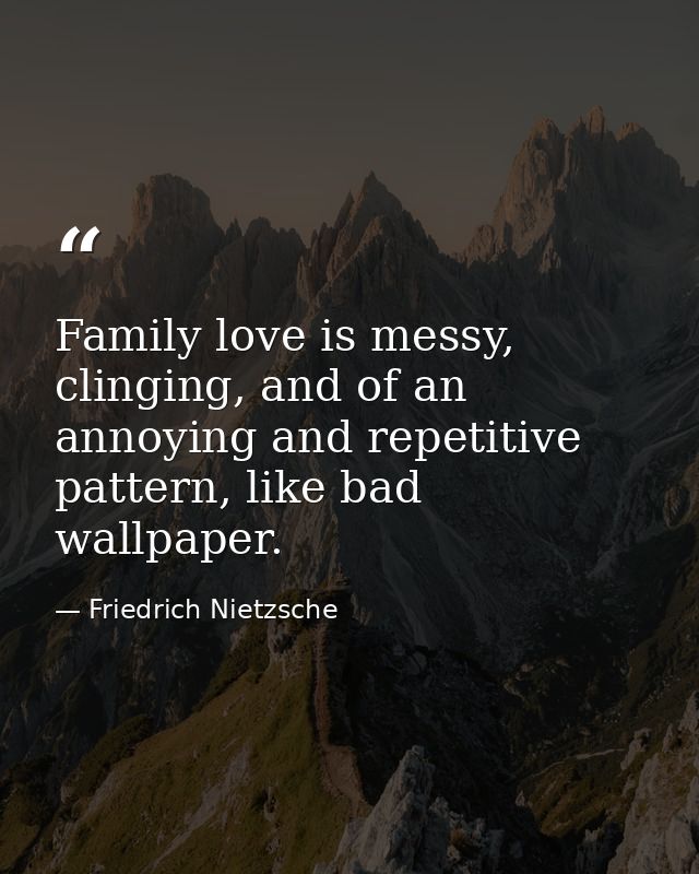 Family love is messy, clinging, and of an annoying and repetitive pattern, like bad wallpaper. — Friedrich Nietzsche