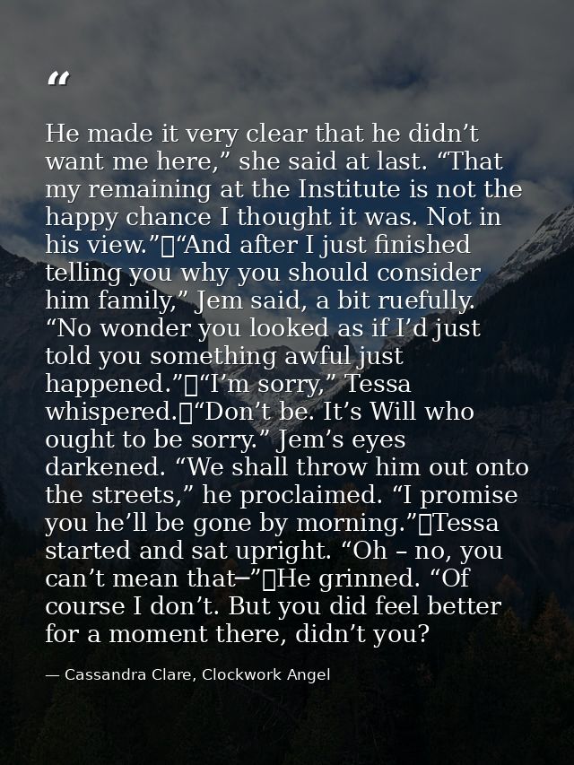 He made it very clear that he didn’t want me here,” she said at last. “That my remaining at the Institute is not the hap — Cassandra Clare, Clockwork Angel