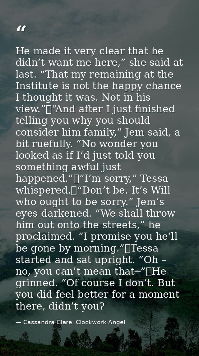 He made it very clear that he didn’t want me here,” she said at last. “That my remaining at the Institute is not the hap — Cassandra Clare, Clockwork Angel