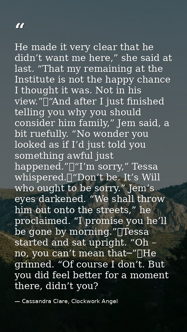 He made it very clear that he didn’t want me here,” she said at last. “That my remaining at the Institute is not the hap — Cassandra Clare, Clockwork Angel