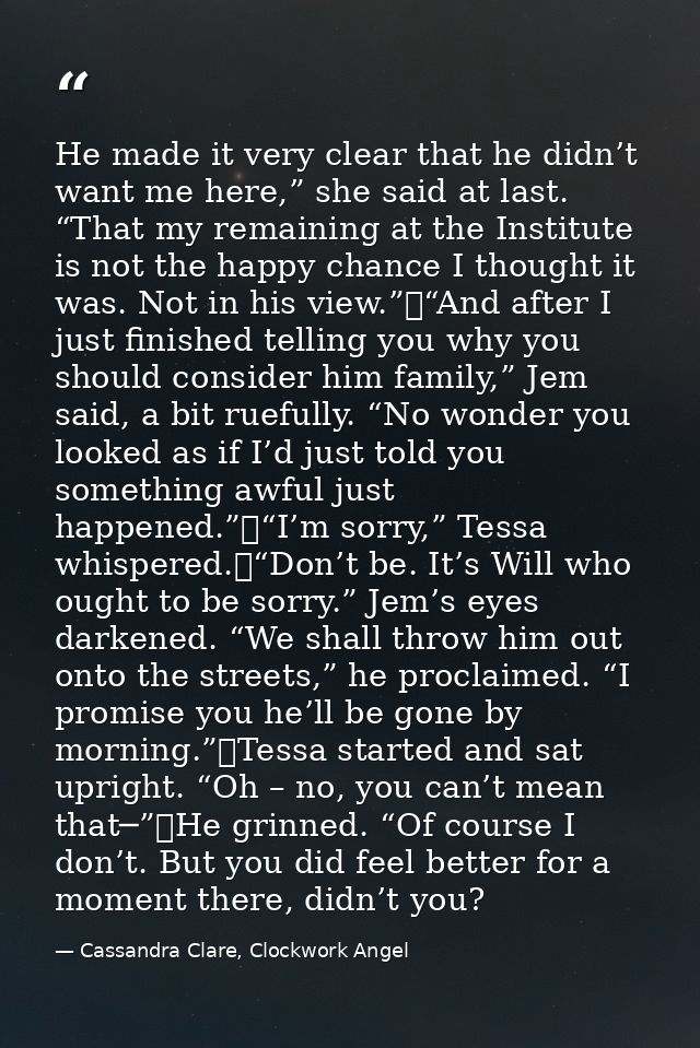 He made it very clear that he didn’t want me here,” she said at last. “That my remaining at the Institute is not the hap — Cassandra Clare, Clockwork Angel