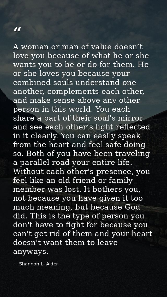 A woman or man of value doesn’t love you because of what he or she wants you to be or do for them. He or she loves you b — Shannon L. Alder