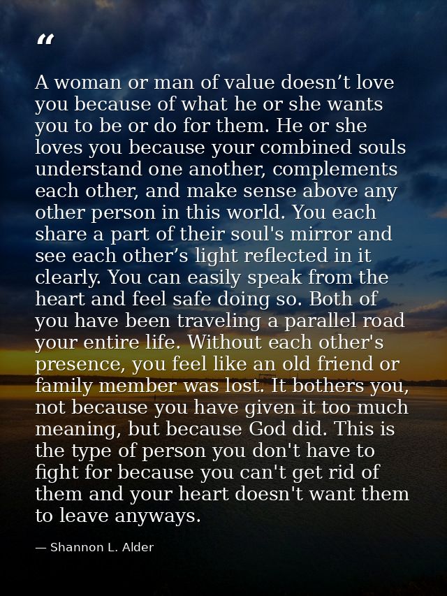 A woman or man of value doesn’t love you because of what he or she wants you to be or do for them. He or she loves you b — Shannon L. Alder