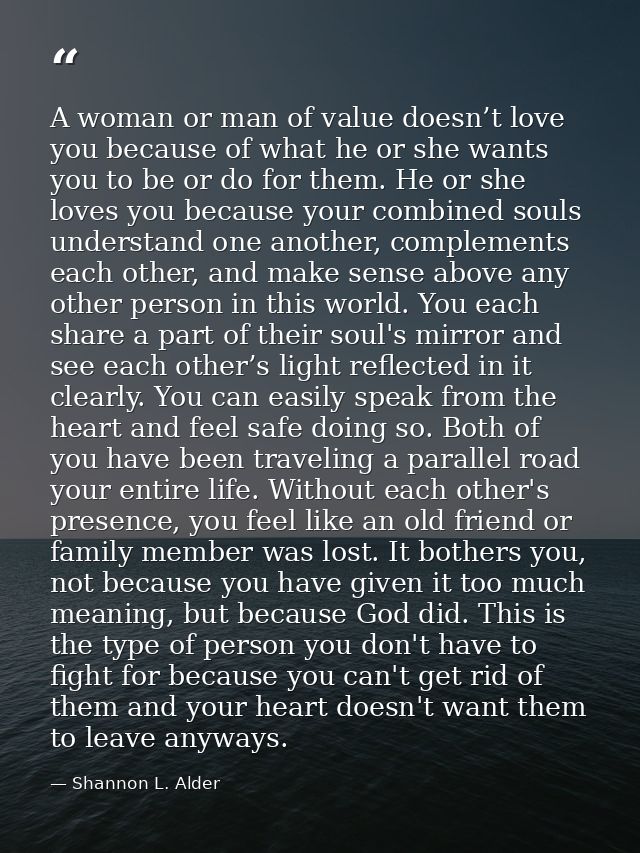 A woman or man of value doesn’t love you because of what he or she wants you to be or do for them. He or she loves you b — Shannon L. Alder