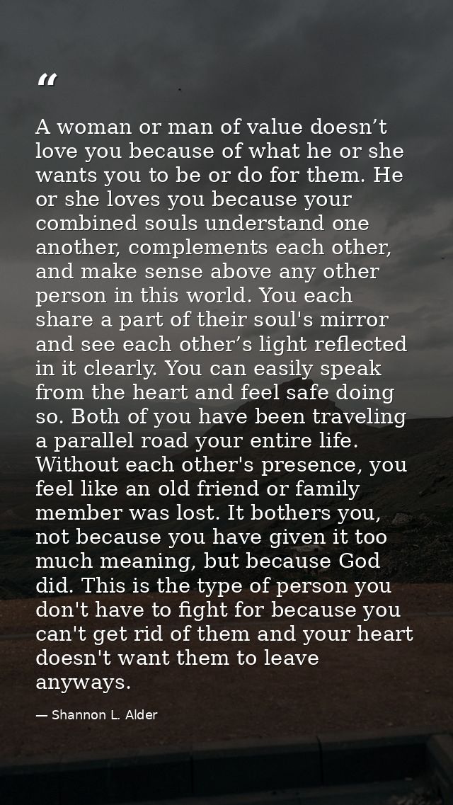 A woman or man of value doesn’t love you because of what he or she wants you to be or do for them. He or she loves you b — Shannon L. Alder
