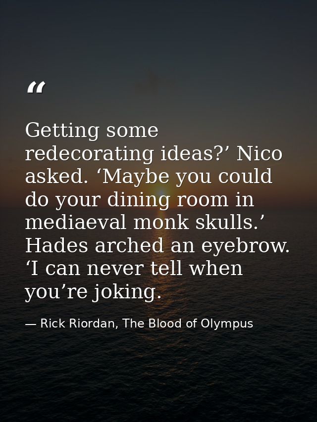 Getting some redecorating ideas?’ Nico asked. ‘Maybe you could do your dining room in mediaeval monk skulls.’ Hades arch — Rick Riordan, The Blood of Olympus