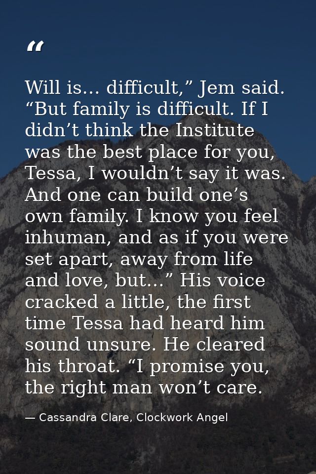 Will is… difficult,” Jem said. “But family is difficult. If I didn’t think the Institute was the best place for you, Tes — Cassandra Clare, Clockwork Angel