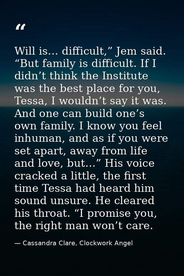 Will is… difficult,” Jem said. “But family is difficult. If I didn’t think the Institute was the best place for you, Tes — Cassandra Clare, Clockwork Angel