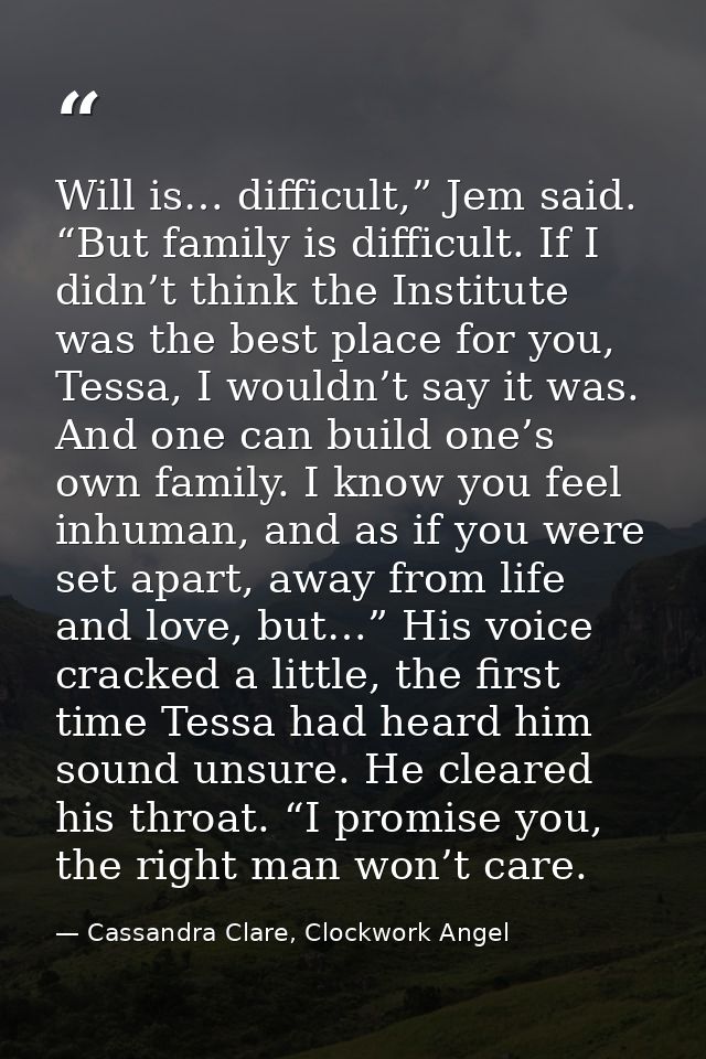 Will is… difficult,” Jem said. “But family is difficult. If I didn’t think the Institute was the best place for you, Tes — Cassandra Clare, Clockwork Angel