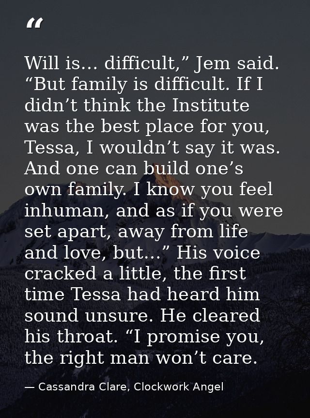 Will is… difficult,” Jem said. “But family is difficult. If I didn’t think the Institute was the best place for you, Tes — Cassandra Clare, Clockwork Angel