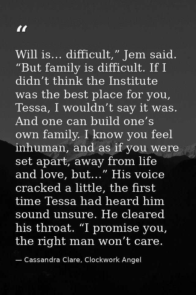 Will is… difficult,” Jem said. “But family is difficult. If I didn’t think the Institute was the best place for you, Tes — Cassandra Clare, Clockwork Angel