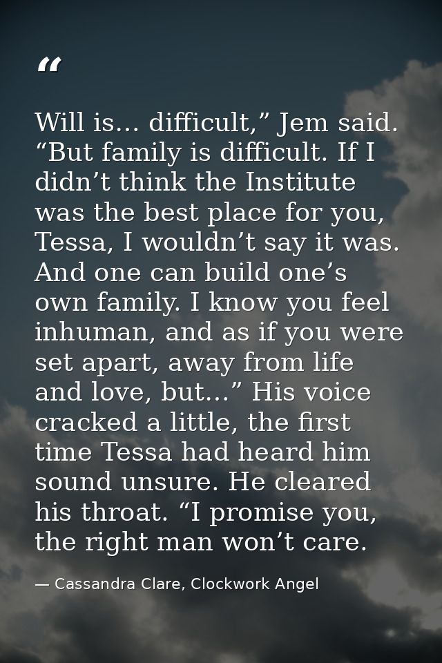 Will is… difficult,” Jem said. “But family is difficult. If I didn’t think the Institute was the best place for you, Tes — Cassandra Clare, Clockwork Angel