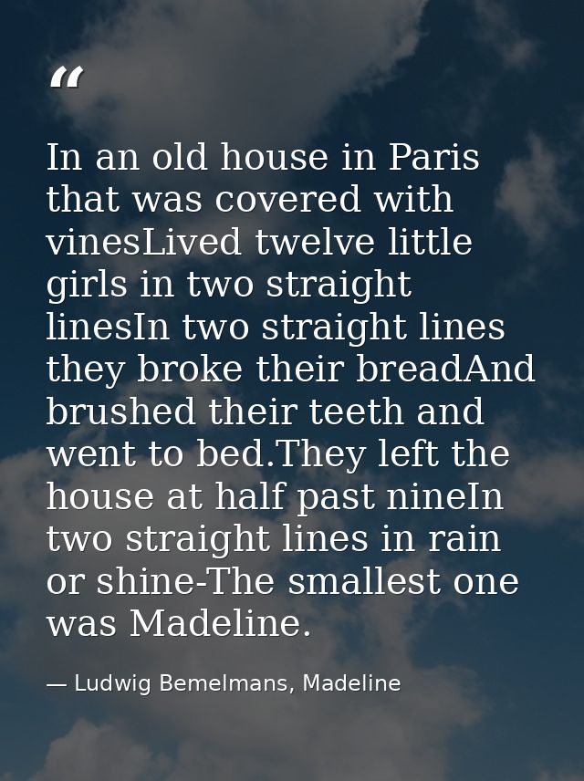 In an old house in Paris that was covered with vinesLived twelve little girls in two straight linesIn two straight lines — Ludwig Bemelmans, Madeline