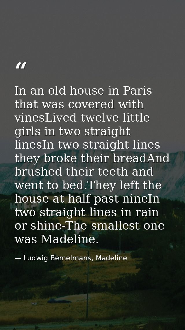 In an old house in Paris that was covered with vinesLived twelve little girls in two straight linesIn two straight lines — Ludwig Bemelmans, Madeline