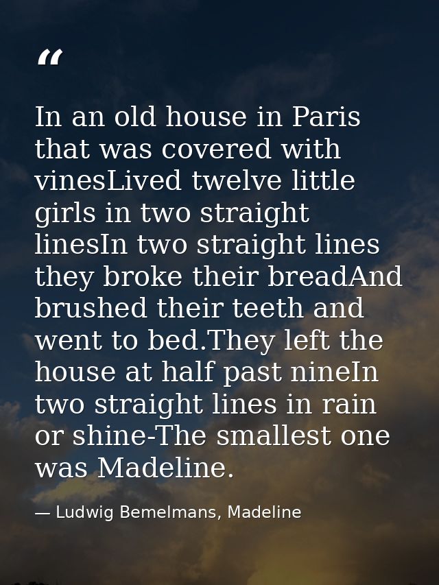 In an old house in Paris that was covered with vinesLived twelve little girls in two straight linesIn two straight lines — Ludwig Bemelmans, Madeline