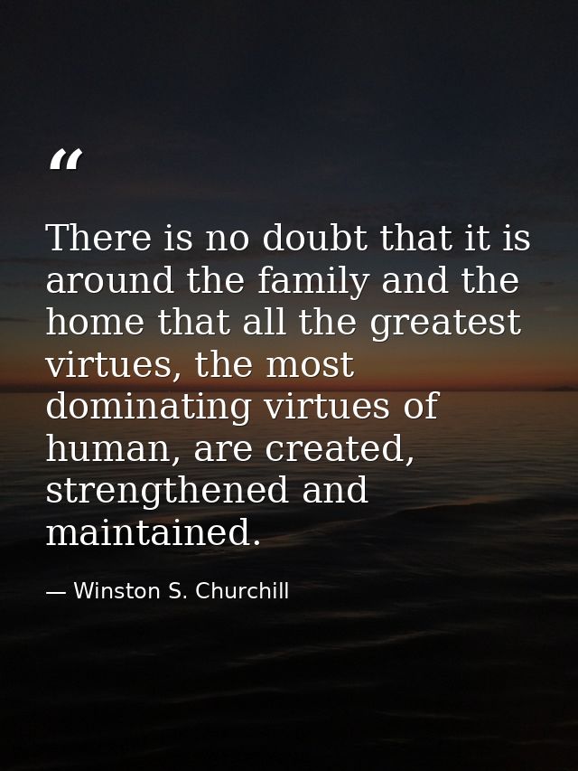 There is no doubt that it is around the family and the home that all the greatest virtues, the most dominating virtues o — Winston S. Churchill