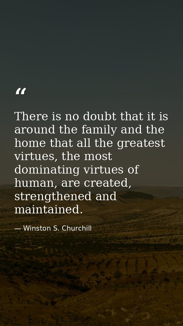 There is no doubt that it is around the family and the home that all the greatest virtues, the most dominating virtues o — Winston S. Churchill