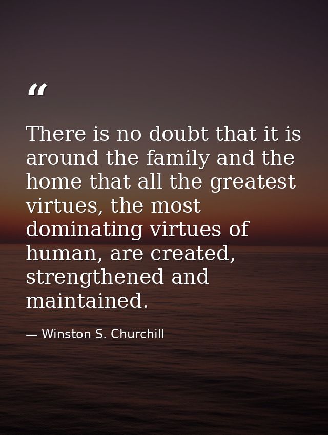 There is no doubt that it is around the family and the home that all the greatest virtues, the most dominating virtues o — Winston S. Churchill