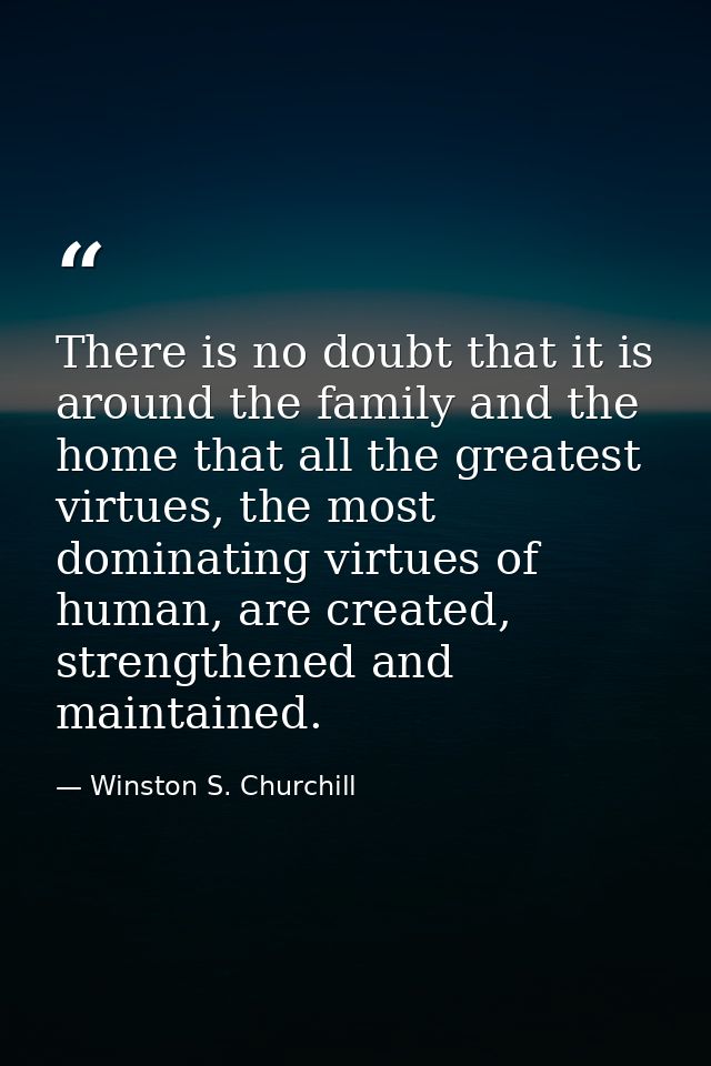 There is no doubt that it is around the family and the home that all the greatest virtues, the most dominating virtues o — Winston S. Churchill