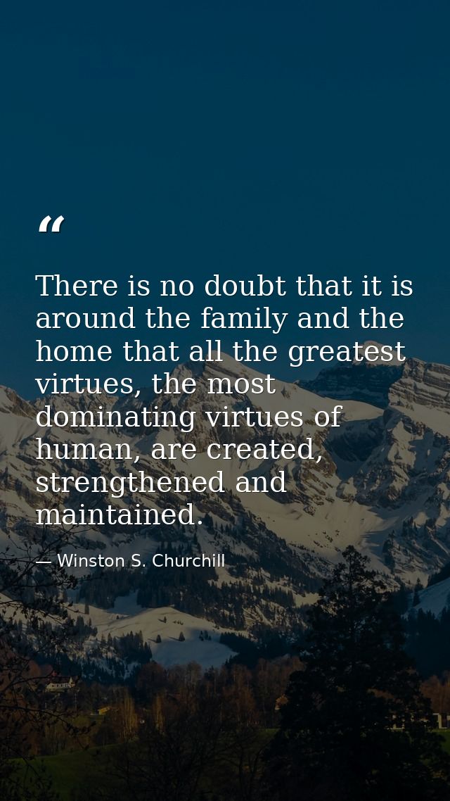 There is no doubt that it is around the family and the home that all the greatest virtues, the most dominating virtues o — Winston S. Churchill