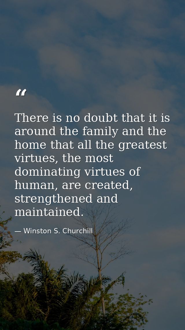There is no doubt that it is around the family and the home that all the greatest virtues, the most dominating virtues o — Winston S. Churchill