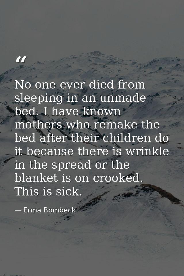 No one ever died from sleeping in an unmade bed. I have known mothers who remake the bed after their children do it beca — Erma Bombeck