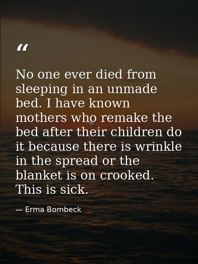 No one ever died from sleeping in an unmade bed. I have known mothers who remake the bed after their children do it beca — Erma Bombeck