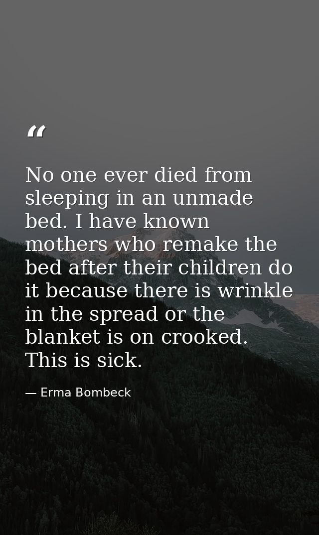 No one ever died from sleeping in an unmade bed. I have known mothers who remake the bed after their children do it beca — Erma Bombeck