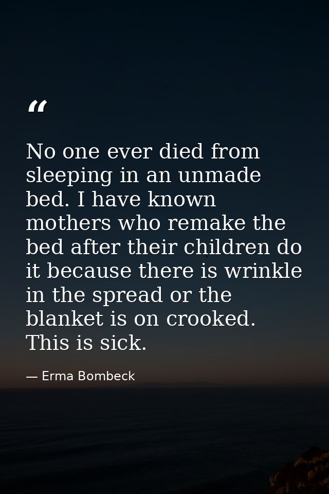 No one ever died from sleeping in an unmade bed. I have known mothers who remake the bed after their children do it beca — Erma Bombeck