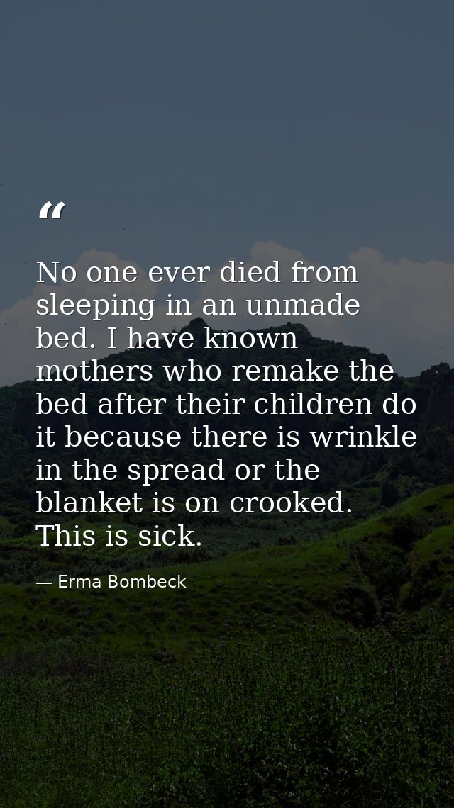 No one ever died from sleeping in an unmade bed. I have known mothers who remake the bed after their children do it beca — Erma Bombeck