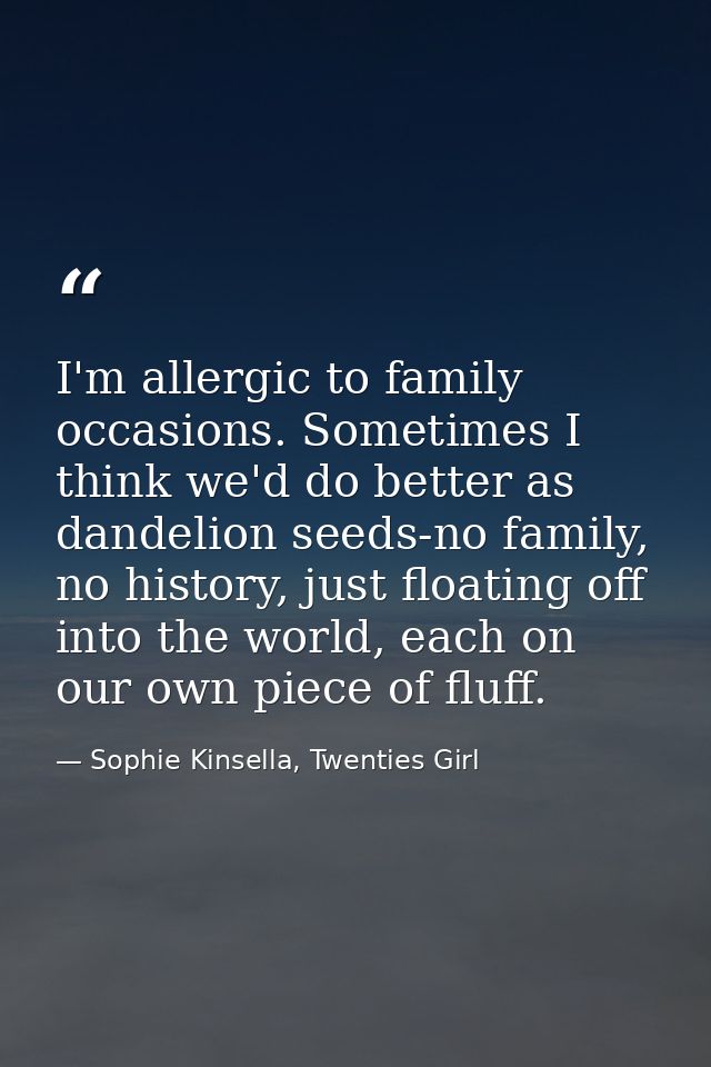 I'm allergic to family occasions. Sometimes I think we'd do better as dandelion seeds-no family, no history, just floati — Sophie Kinsella, Twenties Girl