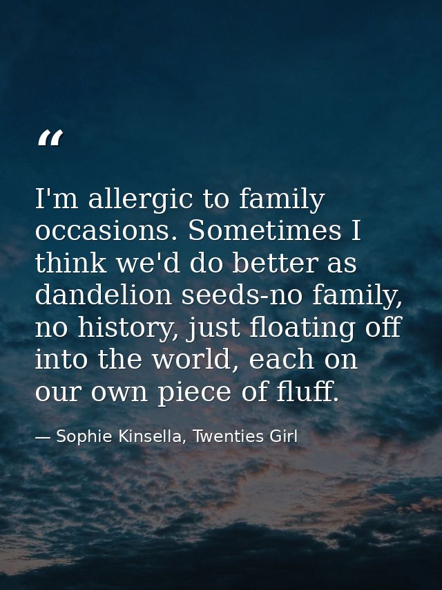 I'm allergic to family occasions. Sometimes I think we'd do better as dandelion seeds-no family, no history, just floati — Sophie Kinsella, Twenties Girl