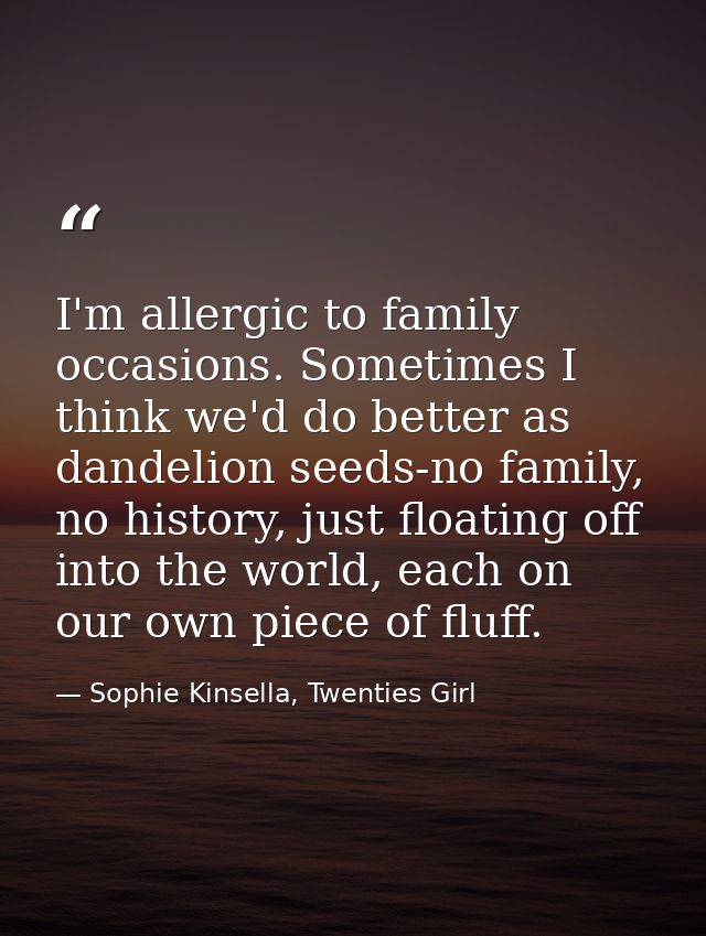 I'm allergic to family occasions. Sometimes I think we'd do better as dandelion seeds-no family, no history, just floati — Sophie Kinsella, Twenties Girl