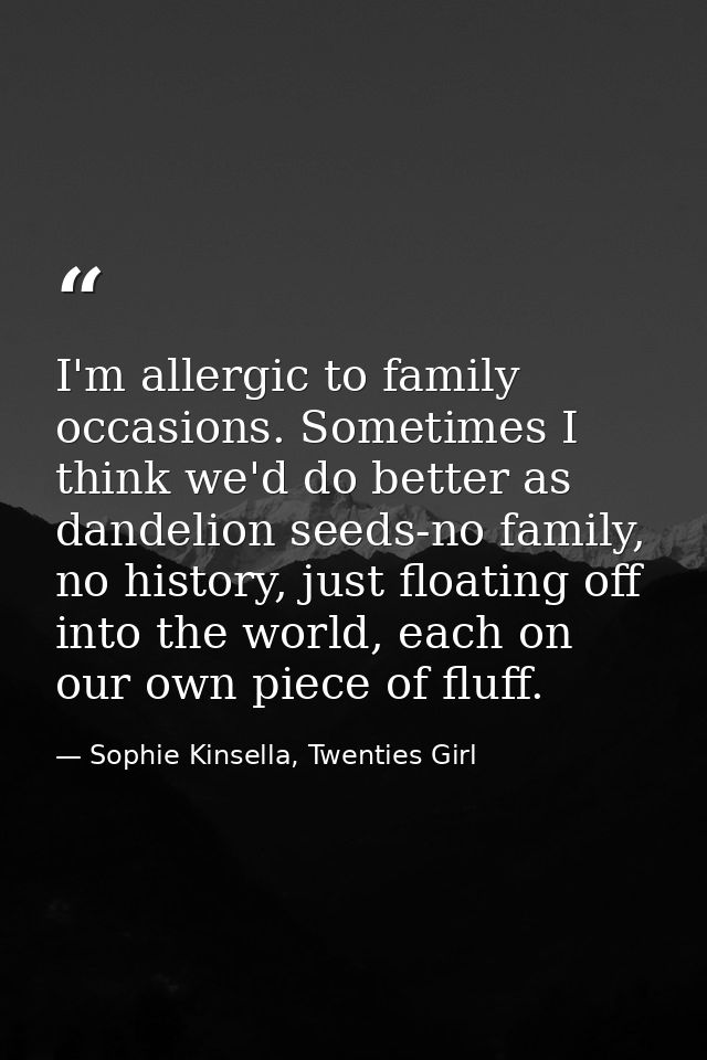 I'm allergic to family occasions. Sometimes I think we'd do better as dandelion seeds-no family, no history, just floati — Sophie Kinsella, Twenties Girl