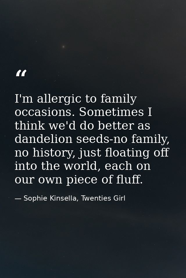 I'm allergic to family occasions. Sometimes I think we'd do better as dandelion seeds-no family, no history, just floati — Sophie Kinsella, Twenties Girl
