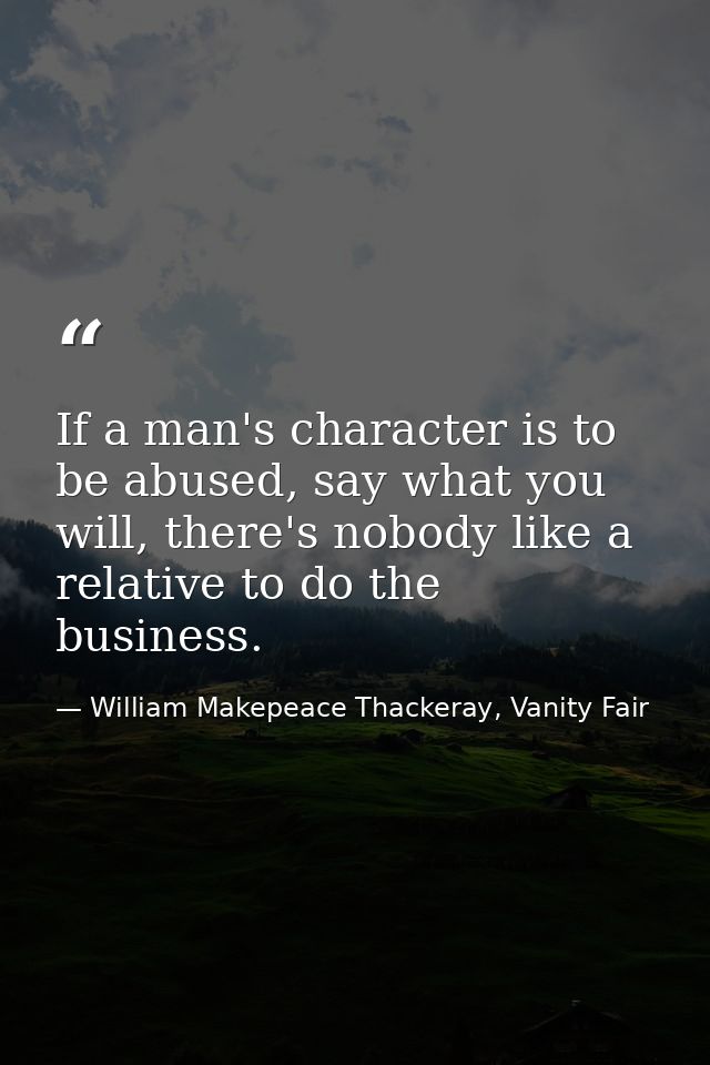 If a man's character is to be abused, say what you will, there's nobody like a relative to do the business. — William Makepeace Thackeray, Vanity Fair