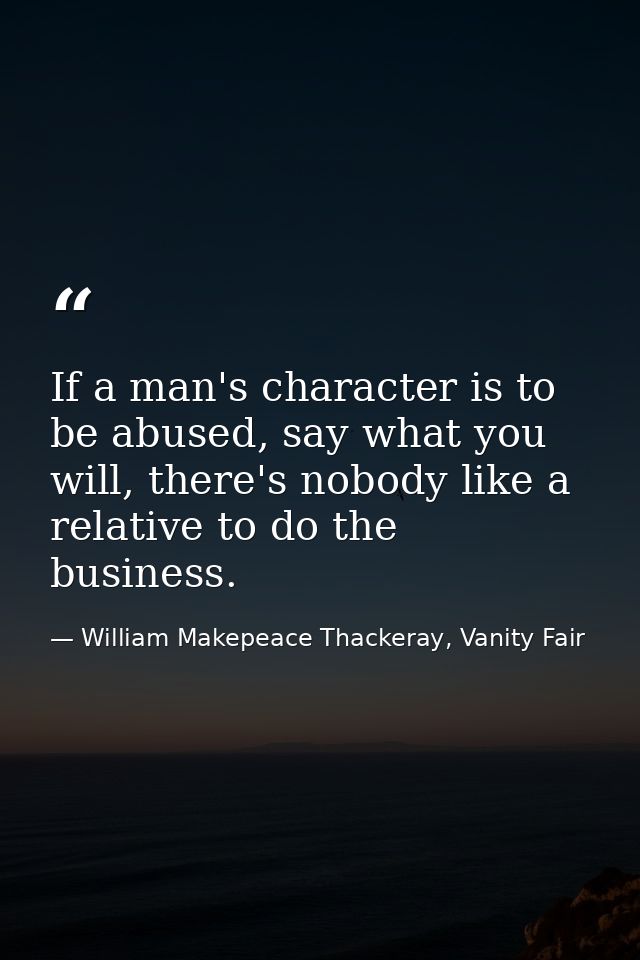 If a man's character is to be abused, say what you will, there's nobody like a relative to do the business. — William Makepeace Thackeray, Vanity Fair