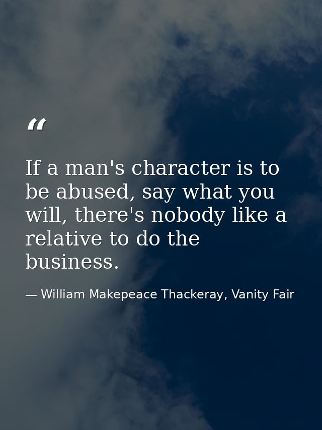 If a man's character is to be abused, say what you will, there's nobody like a relative to do the business. — William Makepeace Thackeray, Vanity Fair