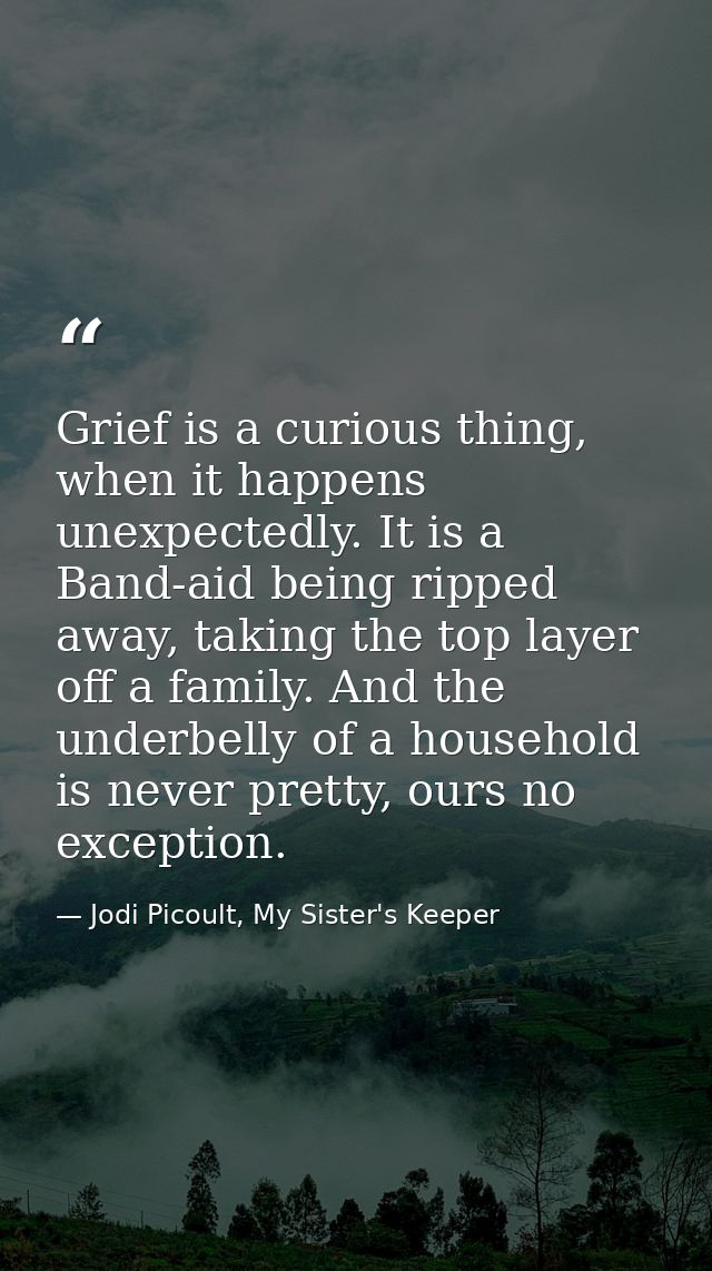 Grief is a curious thing, when it happens unexpectedly. It is a Band-aid being ripped away, taking the top layer off a f — Jodi Picoult, My Sister's Keeper