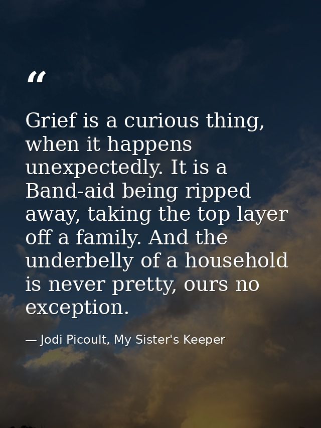 Grief is a curious thing, when it happens unexpectedly. It is a Band-aid being ripped away, taking the top layer off a f — Jodi Picoult, My Sister's Keeper