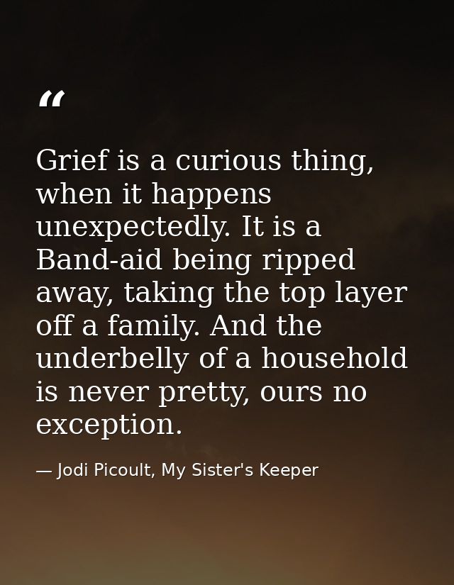 Grief is a curious thing, when it happens unexpectedly. It is a Band-aid being ripped away, taking the top layer off a f — Jodi Picoult, My Sister's Keeper