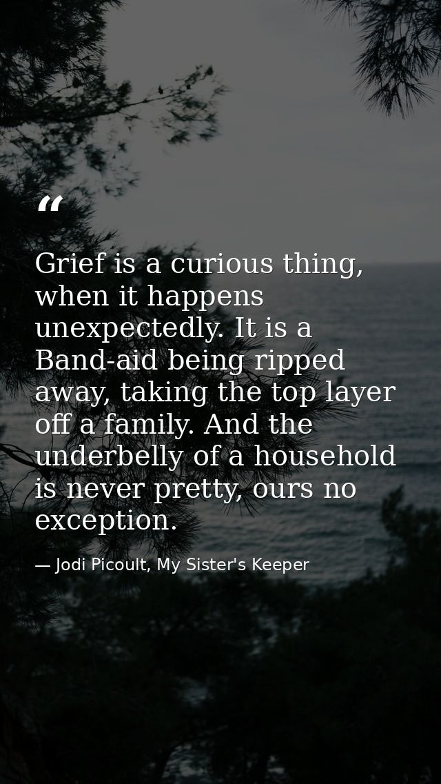 Grief is a curious thing, when it happens unexpectedly. It is a Band-aid being ripped away, taking the top layer off a f — Jodi Picoult, My Sister's Keeper