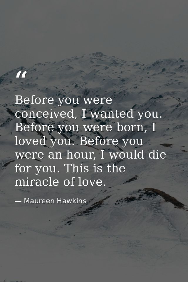 Before you were conceived, I wanted you. Before you were born, I loved you. Before you were an hour, I would die for you — Maureen Hawkins
