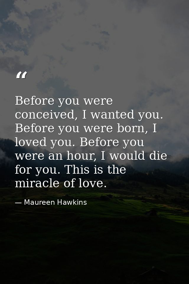 Before you were conceived, I wanted you. Before you were born, I loved you. Before you were an hour, I would die for you — Maureen Hawkins