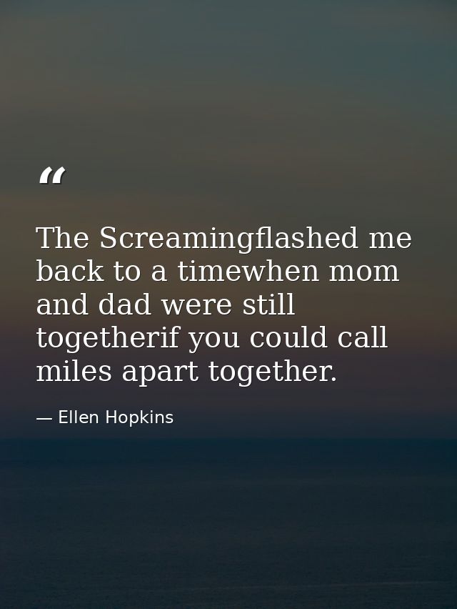 The Screamingflashed me back to a timewhen mom and dad were still togetherif you could call miles apart together. — Ellen Hopkins