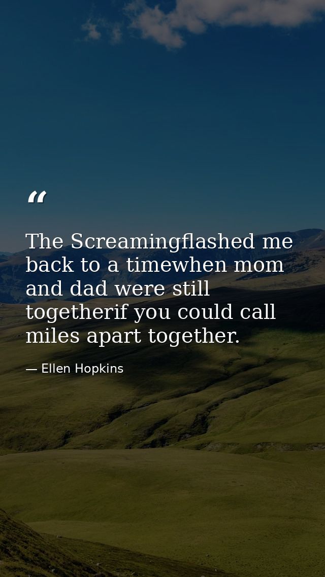 The Screamingflashed me back to a timewhen mom and dad were still togetherif you could call miles apart together. — Ellen Hopkins